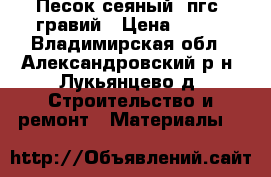 Песок сеяный, пгс, гравий › Цена ­ 120 - Владимирская обл., Александровский р-н, Лукьянцево д. Строительство и ремонт » Материалы   